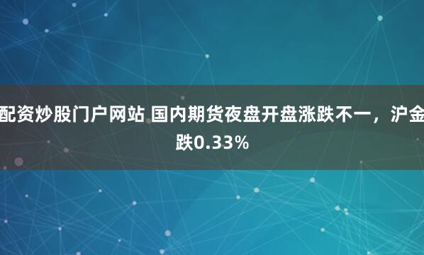 配资炒股门户网站 国内期货夜盘开盘涨跌不一，沪金跌0.33%