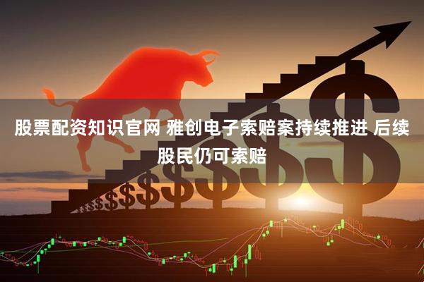 股票配资知识官网 雅创电子索赔案持续推进 后续股民仍可索赔
