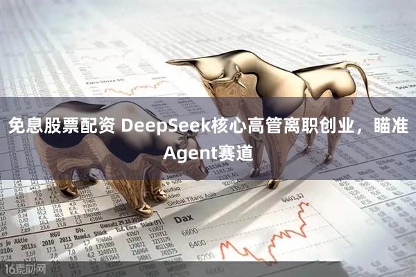 免息股票配资 DeepSeek核心高管离职创业，瞄准Agent赛道