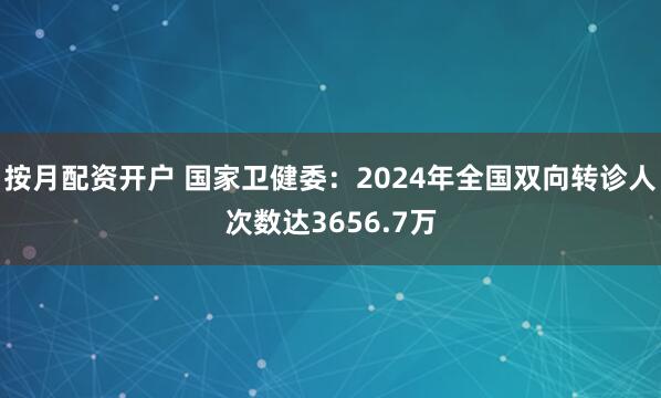 按月配资开户 国家卫健委：2024年全国双向转诊人次数达3656.7万