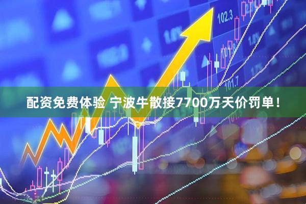 配资免费体验 宁波牛散接7700万天价罚单！