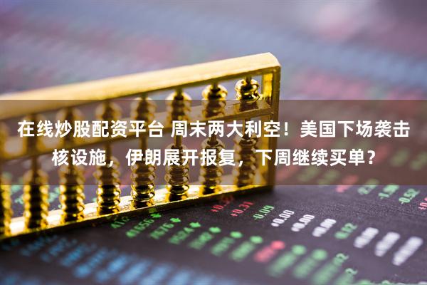 在线炒股配资平台 周末两大利空！美国下场袭击核设施，伊朗展开报复，下周继续买单？