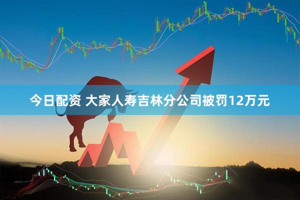 今日配资 大家人寿吉林分公司被罚12万元