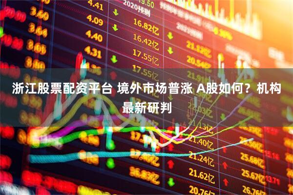 浙江股票配资平台 境外市场普涨 A股如何？机构最新研判