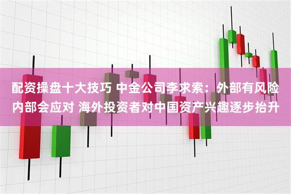配资操盘十大技巧 中金公司李求索：外部有风险内部会应对 海外投资者对中国资产兴趣逐步抬升