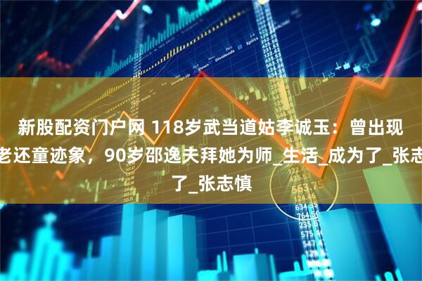 新股配资门户网 118岁武当道姑李诚玉：曾出现返老还童迹象，90岁邵逸夫拜她为师_生活_成为了_张志慎