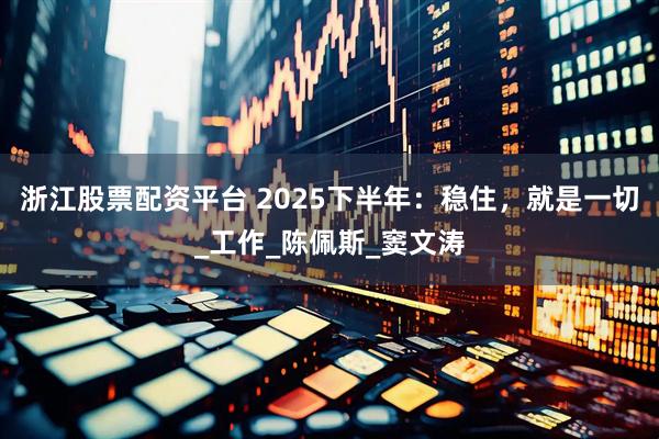 浙江股票配资平台 2025下半年：稳住，就是一切_工作_陈佩斯_窦文涛