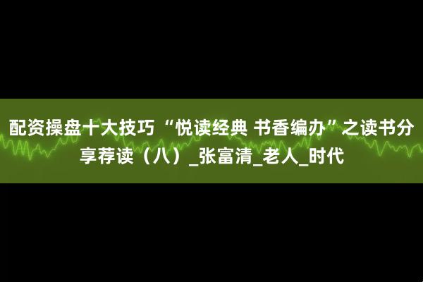 配资操盘十大技巧 “悦读经典 书香编办”之读书分享荐读（八）_张富清_老人_时代
