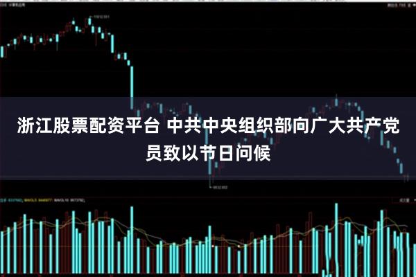 浙江股票配资平台 中共中央组织部向广大共产党员致以节日问候