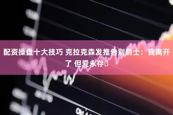 配资操盘十大技巧 克拉克森发推告别爵士：我离开了 但爱永存️