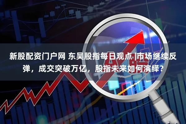 新股配资门户网 东吴股指每日观点 |市场继续反弹，成交突破万亿，股指未来如何演绎？