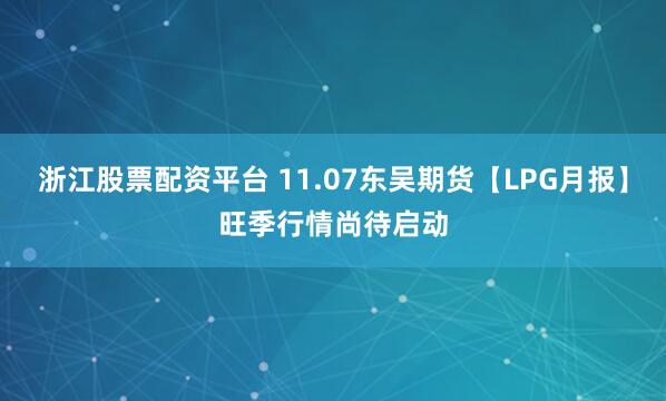 浙江股票配资平台 11.07东吴期货【LPG月报】旺季行情尚待启动