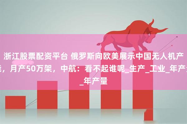 浙江股票配资平台 俄罗斯向欧美展示中国无人机产能，月产50万架，中航：看不起谁呢_生产_工业_年产量