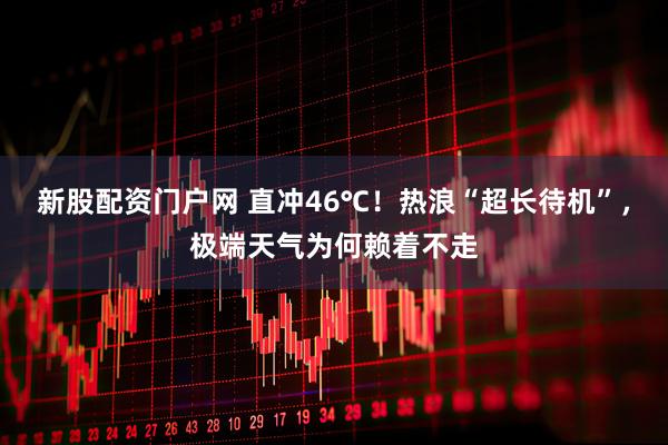 新股配资门户网 直冲46℃！热浪“超长待机”，极端天气为何赖着不走