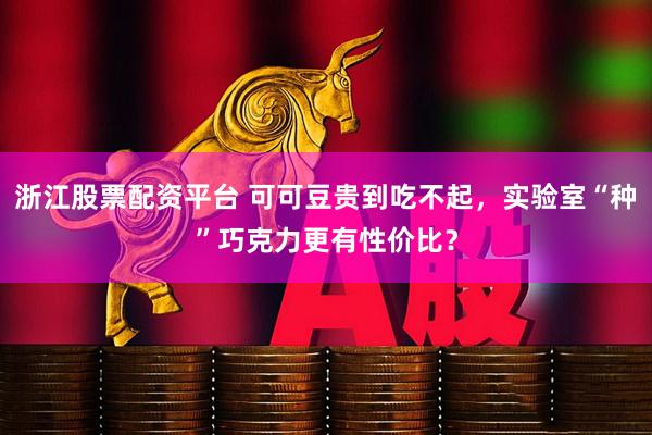 浙江股票配资平台 可可豆贵到吃不起，实验室“种”巧克力更有性价比？