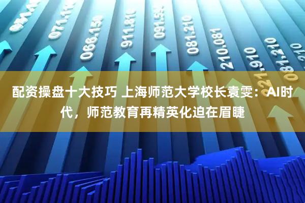 配资操盘十大技巧 上海师范大学校长袁雯：AI时代，师范教育再精英化迫在眉睫
