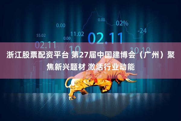 浙江股票配资平台 第27届中国建博会（广州）聚焦新兴题材 激活行业动能