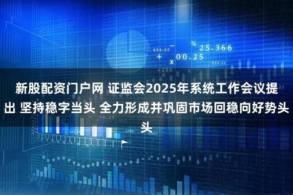 新股配资门户网 证监会2025年系统工作会议提出 坚持稳字当头 全力形成并巩固市场回稳向好势头