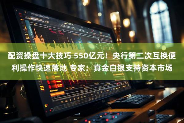 配资操盘十大技巧 550亿元！央行第二次互换便利操作快速落地 专家：真金白银支持资本市场