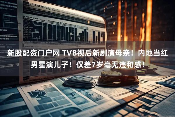 新股配资门户网 TVB视后新剧演母亲！内地当红男星演儿子！仅差7岁毫无违和感！