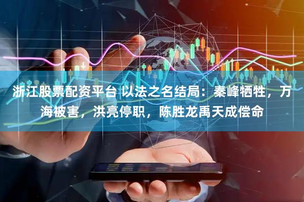 浙江股票配资平台 以法之名结局：秦峰牺牲，万海被害，洪亮停职，陈胜龙禹天成偿命
