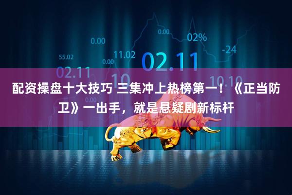 配资操盘十大技巧 三集冲上热榜第一！《正当防卫》一出手，就是悬疑剧新标杆