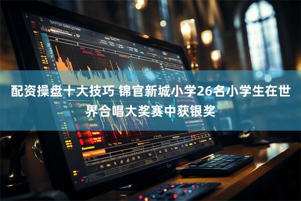 配资操盘十大技巧 锦官新城小学26名小学生在世界合唱大奖赛中获银奖