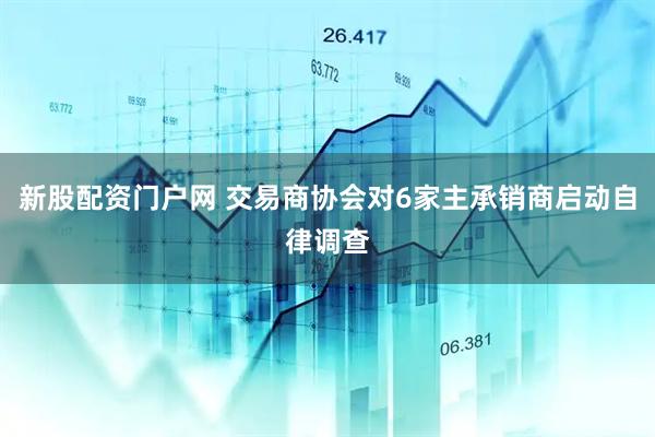 新股配资门户网 交易商协会对6家主承销商启动自律调查