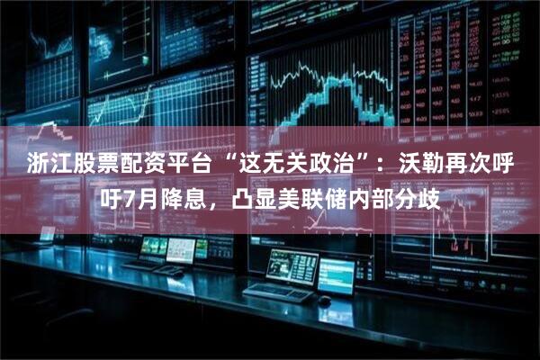 浙江股票配资平台 “这无关政治”：沃勒再次呼吁7月降息，凸显美联储内部分歧