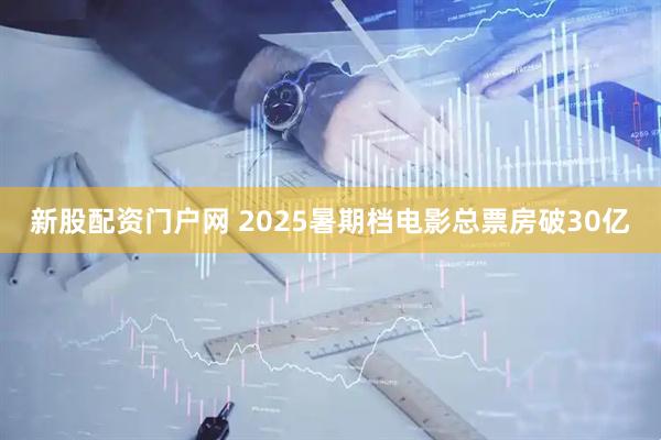 新股配资门户网 2025暑期档电影总票房破30亿