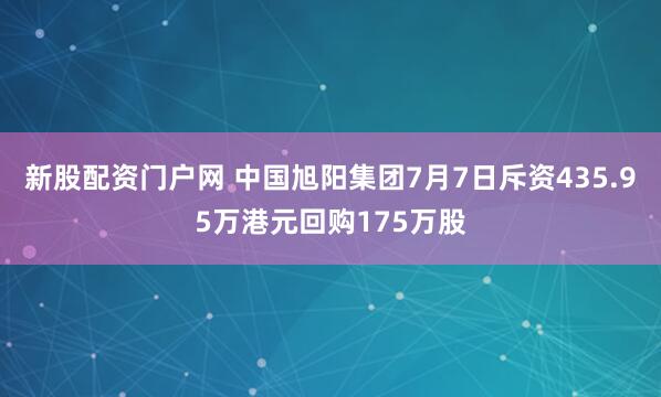 新股配资门户网 中国旭阳集团7月7日斥资435.95万港元回购175万股