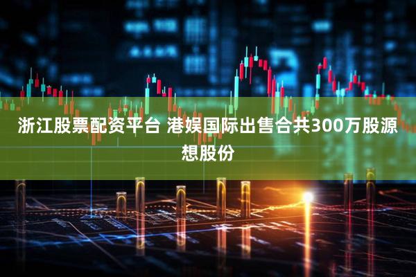 浙江股票配资平台 港娱国际出售合共300万股源想股份