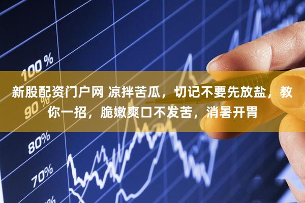 新股配资门户网 凉拌苦瓜，切记不要先放盐，教你一招，脆嫩爽口不发苦，消暑开胃