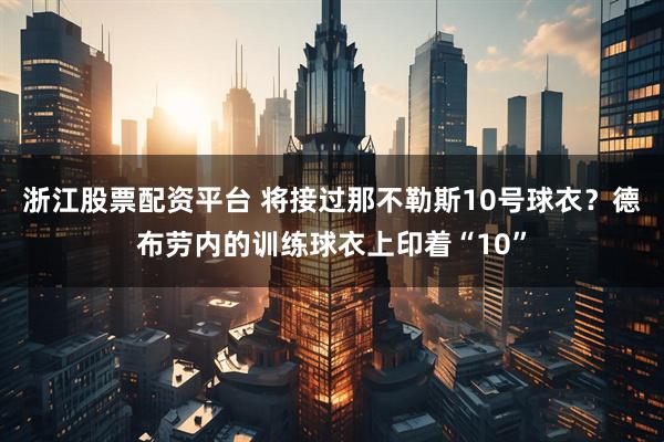 浙江股票配资平台 将接过那不勒斯10号球衣？德布劳内的训练球衣上印着“10”