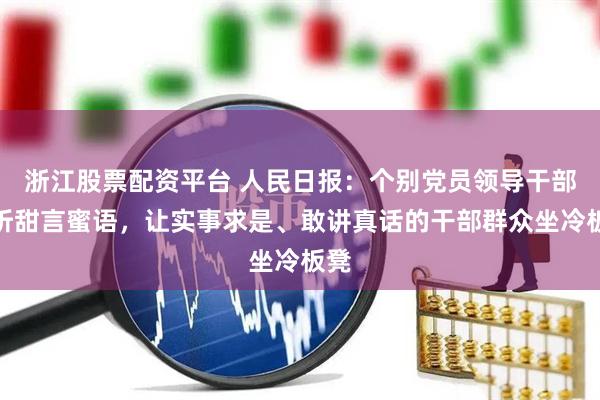 浙江股票配资平台 人民日报：个别党员领导干部只听甜言蜜语，让实事求是、敢讲真话的干部群众坐冷板凳