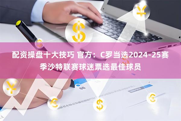 配资操盘十大技巧 官方：C罗当选2024-25赛季沙特联赛球迷票选最佳球员