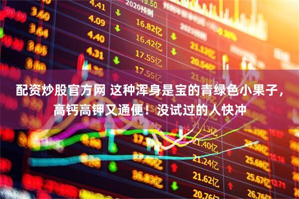 配资炒股官方网 这种浑身是宝的青绿色小果子，高钙高钾又通便！没试过的人快冲