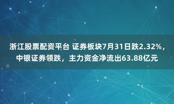 浙江股票配资平台 证券板块7月31日跌2.32%，中银证券领跌，主力资金净流出63.88亿元