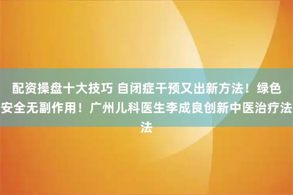 配资操盘十大技巧 自闭症干预又出新方法！绿色安全无副作用！广州儿科医生李成良创新中医治疗法