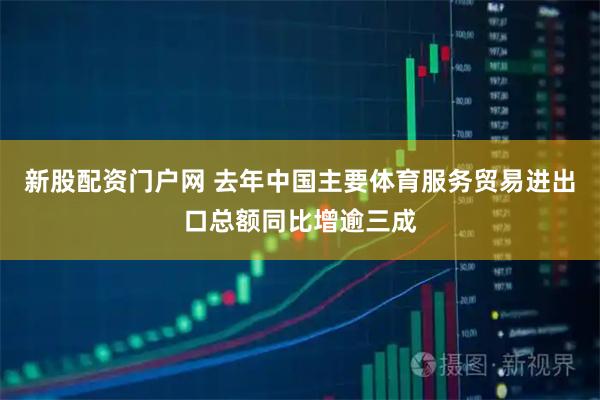 新股配资门户网 去年中国主要体育服务贸易进出口总额同比增逾三成