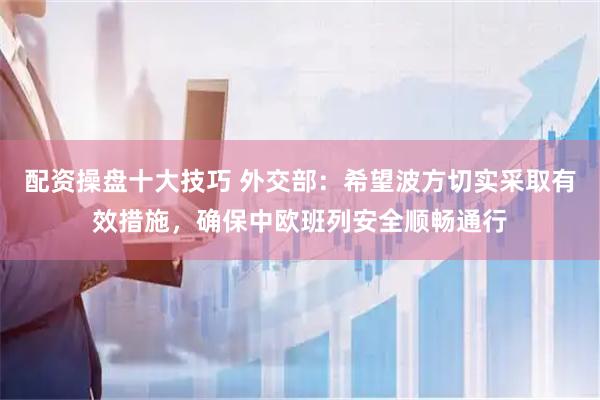 配资操盘十大技巧 外交部：希望波方切实采取有效措施，确保中欧班列安全顺畅通行