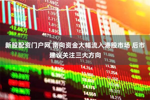 新股配资门户网 南向资金大幅流入港股市场 后市建议关注三大方向