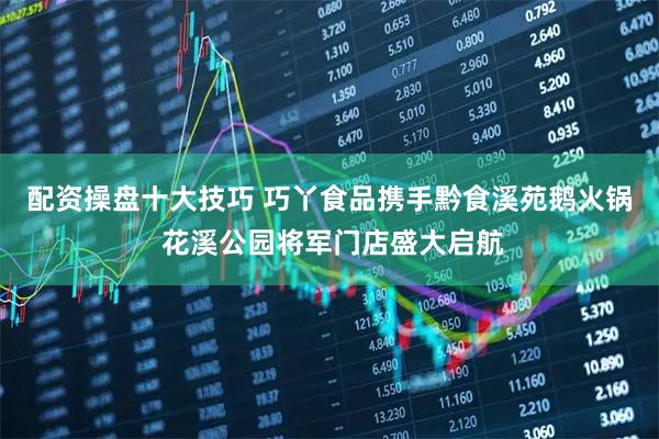 配资操盘十大技巧 巧丫食品携手黔食溪苑鹅火锅 花溪公园将军门店盛大启航