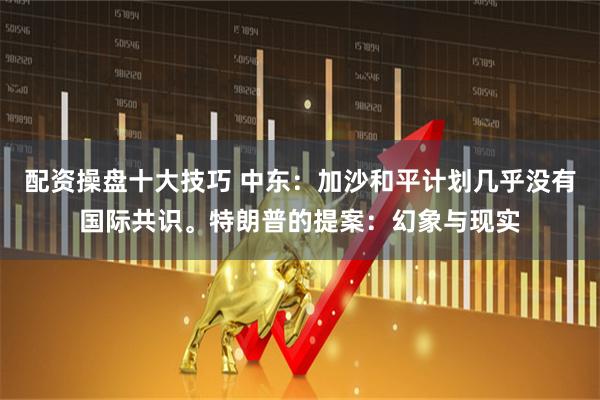 配资操盘十大技巧 中东：加沙和平计划几乎没有国际共识。特朗普的提案：幻象与现实