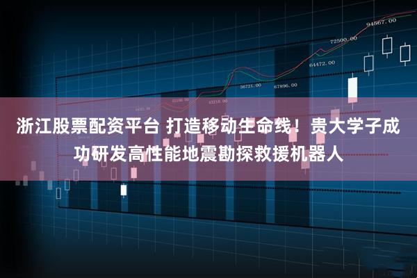 浙江股票配资平台 打造移动生命线！贵大学子成功研发高性能地震勘探救援机器人
