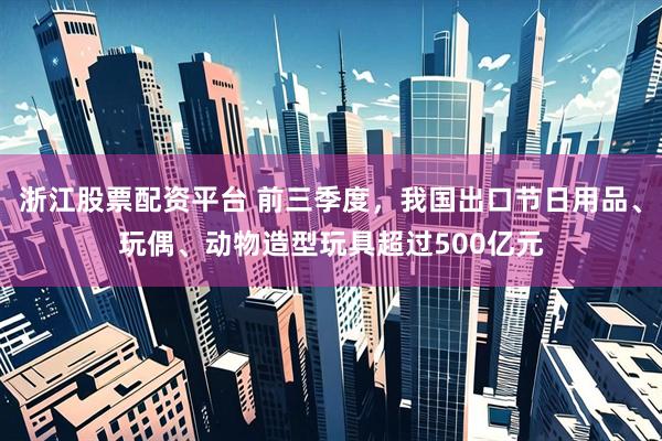 浙江股票配资平台 前三季度，我国出口节日用品、玩偶、动物造型玩具超过500亿元