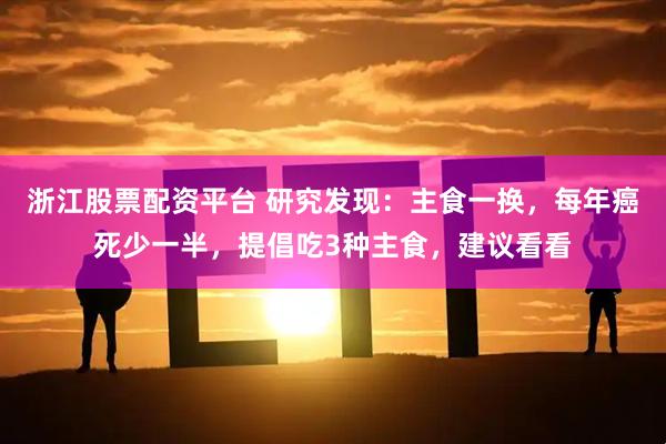 浙江股票配资平台 研究发现：主食一换，每年癌死少一半，提倡吃3种主食，建议看看