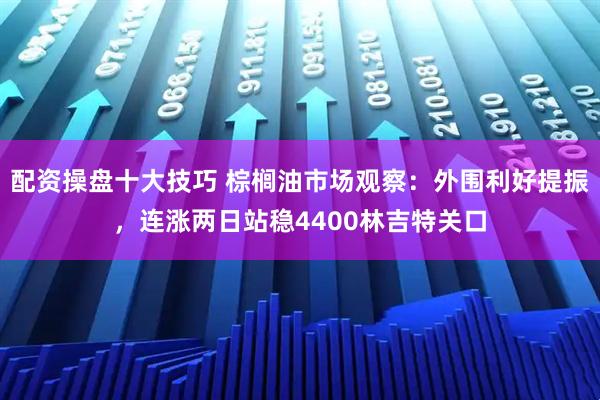 配资操盘十大技巧 棕榈油市场观察:外围利好提振,连涨两日站稳4400林吉特关口