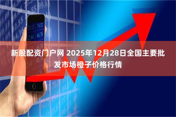 新股配资门户网 2025年12月28日全国主要批发市场橙子价格行情