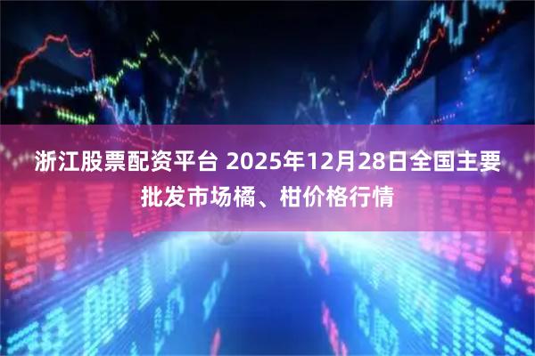 浙江股票配资平台 2025年12月28日全国主要批发市场橘、柑价格行情